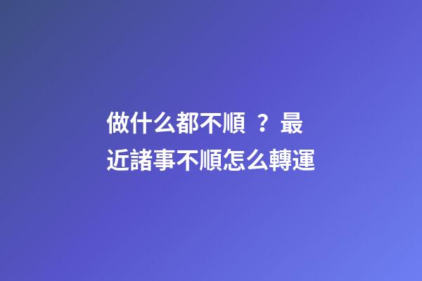做什么都不順？最近諸事不順怎么轉運